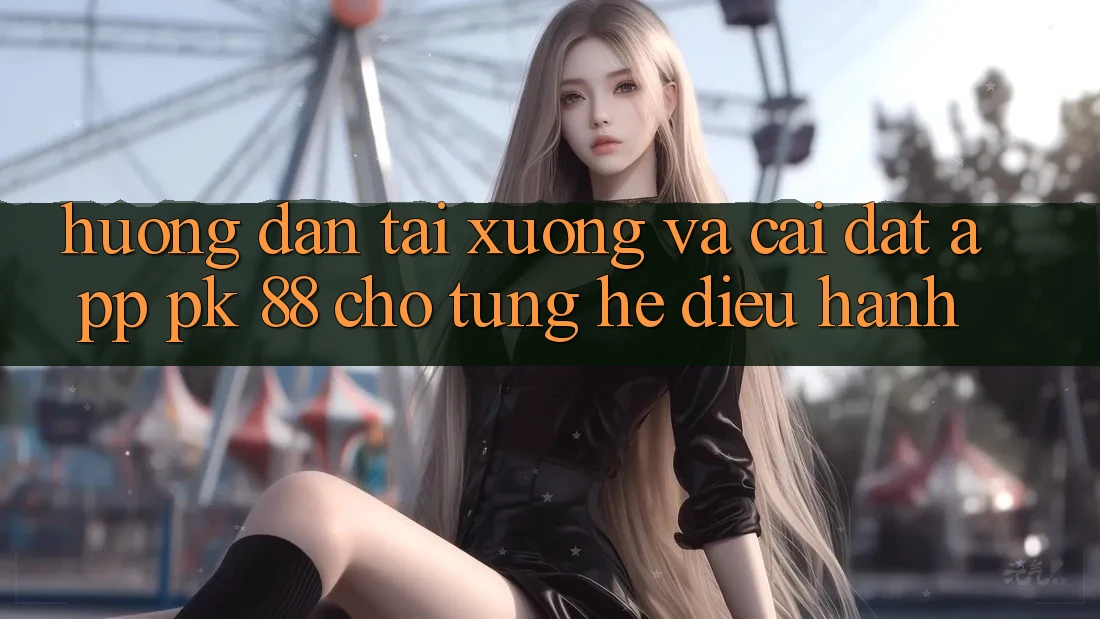 Hướng Dẫn Tải xuống Và Cài Đặt App PK 88 Cho Từng Hệ Điều Hành Hướng Dẫn Tải xuống Và Cài Đặt App PK 88 Cho Từng Hệ Điều Hành