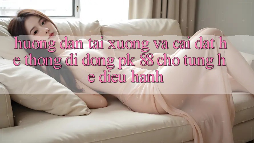 Hướng Dẫn Tải xuống Và Cài Đặt Hệ thống di động PK 88 Cho Từng Hệ Điều Hành Hướng Dẫn Tải xuống Và Cài Đặt Hệ thống di động PK 88 Cho Từng Hệ Điều Hành