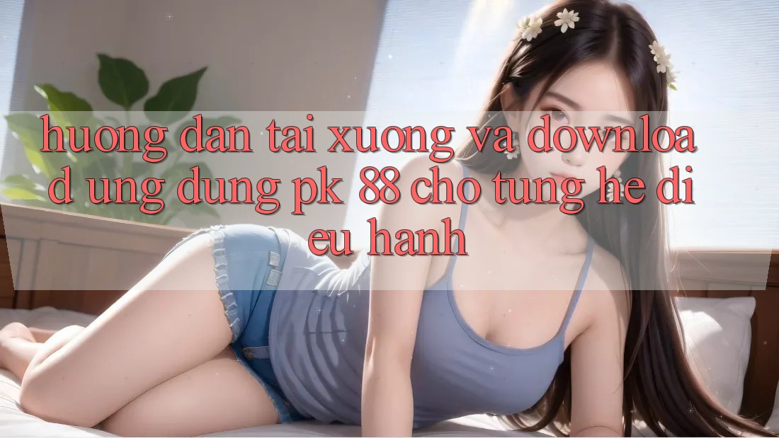 Hướng Dẫn Tải xuống Và Download Ứng Dụng PK 88 Cho Từng Hệ Điều Hành Hướng Dẫn Tải xuống Và Download Ứng Dụng PK 88 Cho Từng Hệ Điều Hành