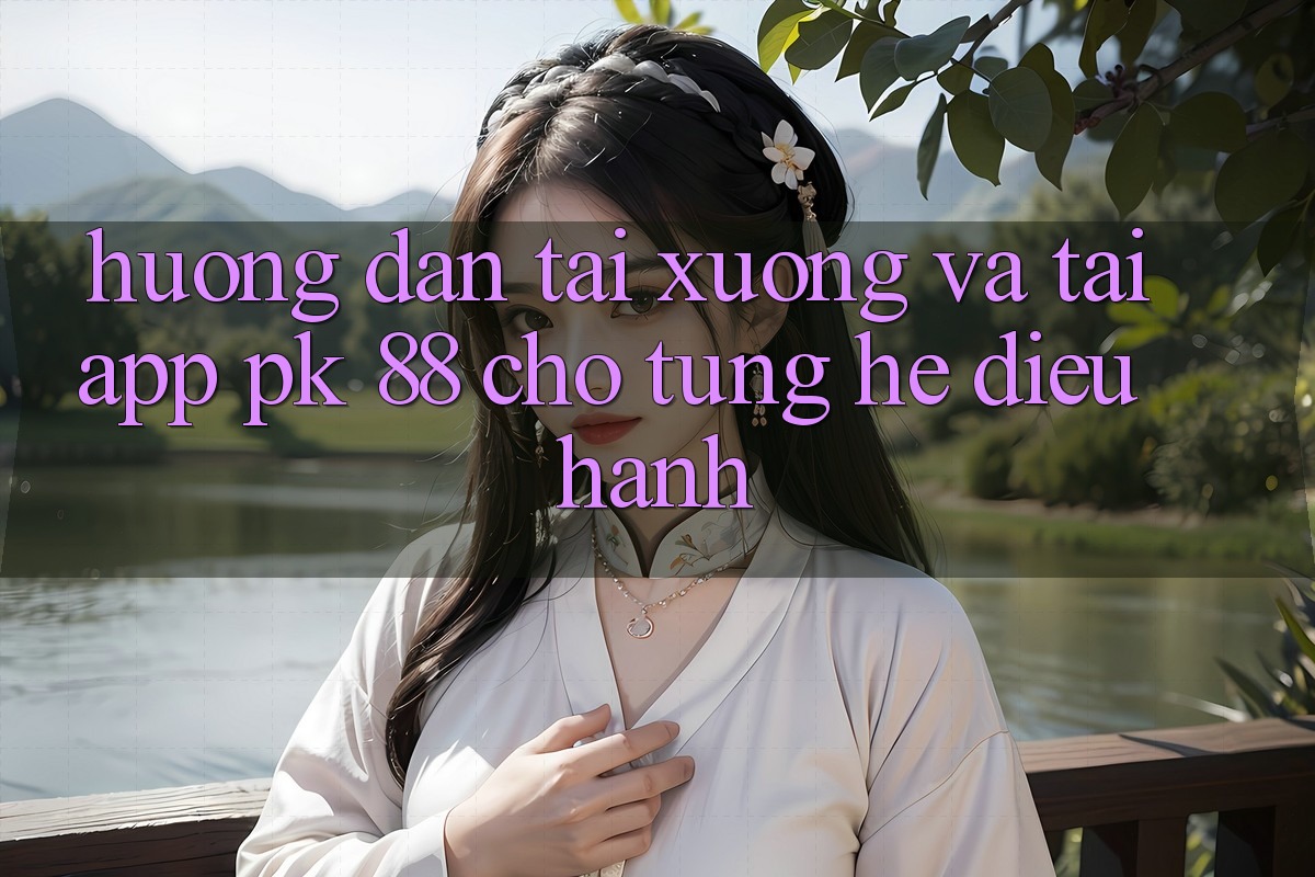 Hướng Dẫn Tải xuống Và Tải App PK 88 Cho Từng Hệ Điều Hành Hướng Dẫn Tải xuống Và Tải App PK 88 Cho Từng Hệ Điều Hành