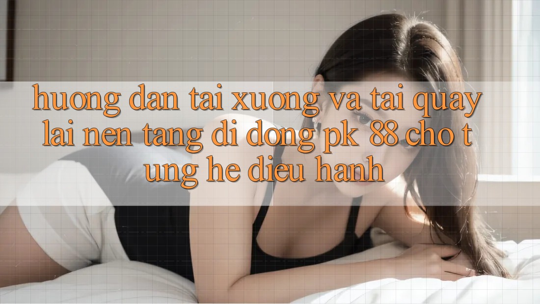 Hướng Dẫn Tải xuống Và Tải quay lại Nền tảng di động PK 88 Cho Từng Hệ Điều Hành Hướng Dẫn Tải xuống Và Tải quay lại Nền tảng di động PK 88 Cho Từng Hệ Điều Hành