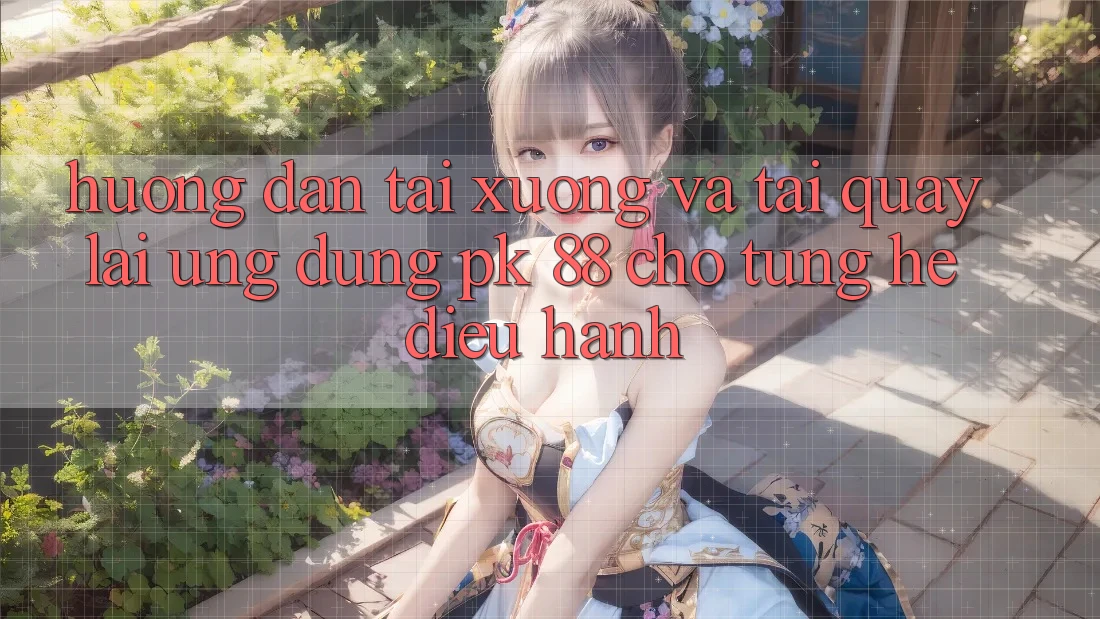 Hướng Dẫn Tải xuống Và Tải quay lại Ứng Dụng PK 88 Cho Từng Hệ Điều Hành Hướng Dẫn Tải xuống Và Tải quay lại Ứng Dụng PK 88 Cho Từng Hệ Điều Hành