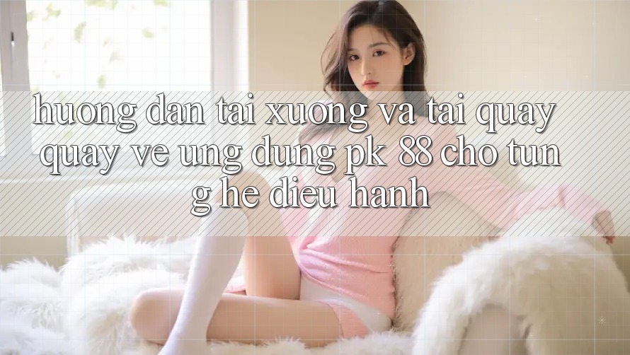 Hướng Dẫn Tải xuống Và Tải quay quay về Ứng Dụng PK 88 Cho Từng Hệ Điều Hành Hướng Dẫn Tải xuống Và Tải quay quay về Ứng Dụng PK 88 Cho Từng Hệ Điều Hành