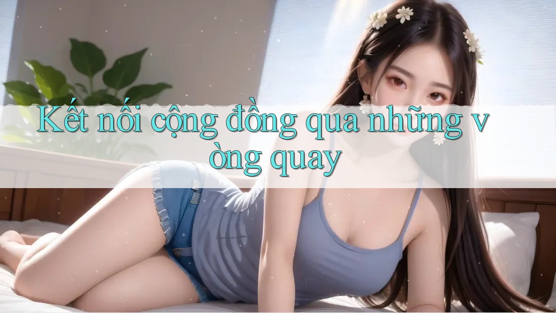 Kết nối cộng đồng qua những vòng quay Kết nối cộng đồng qua những vòng quay