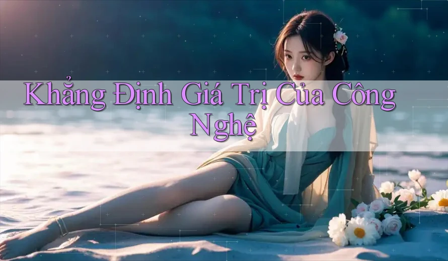 Khẳng Định Giá Trị Của Công Nghệ Khẳng Định Giá Trị Của Công Nghệ