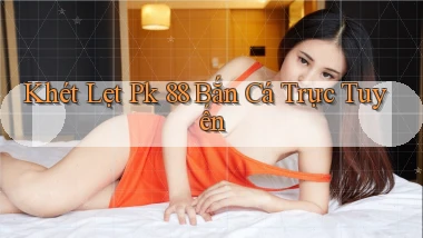 khét lẹt pk 88 bắn cá trực tuyến