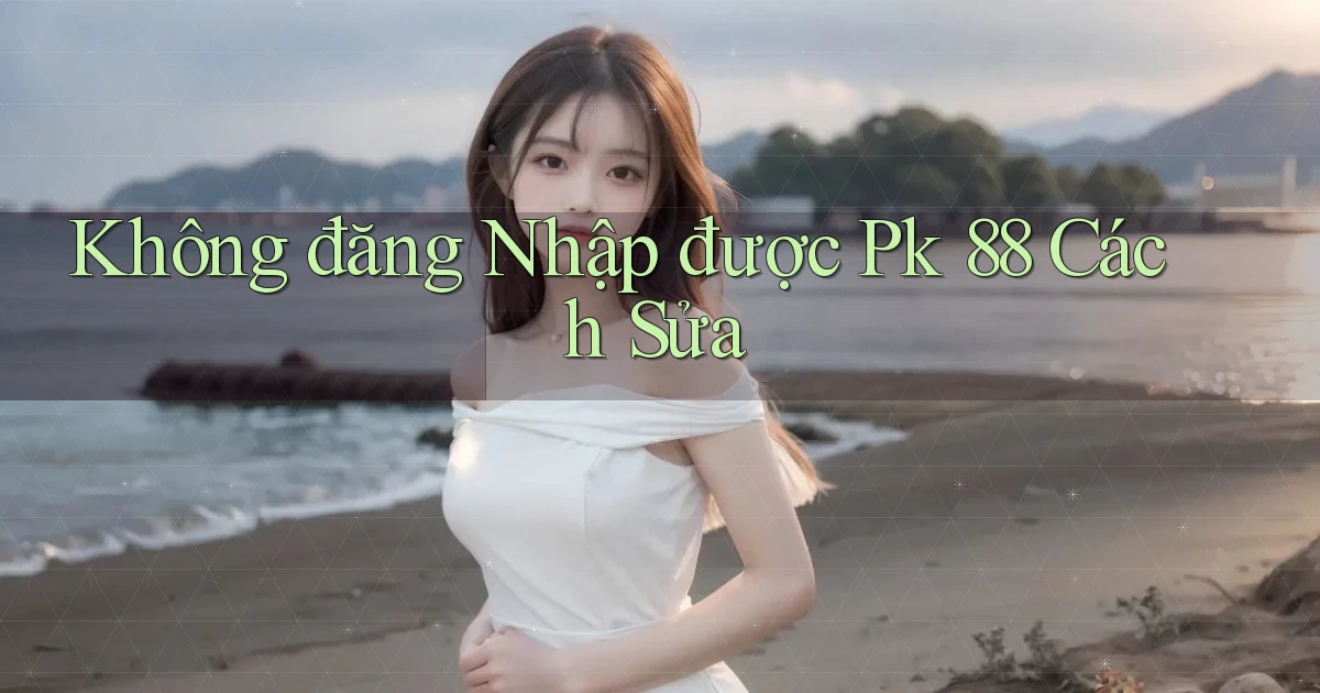 không đăng nhập được pk 88 cách sửa