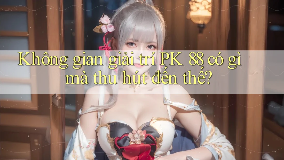 Không gian giải trí PK 88 có gì mà thu hút đến thế? Không gian giải trí PK 88 có gì mà thu hút đến thế?