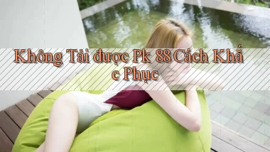 không tải được pk 88 cách khắc phục