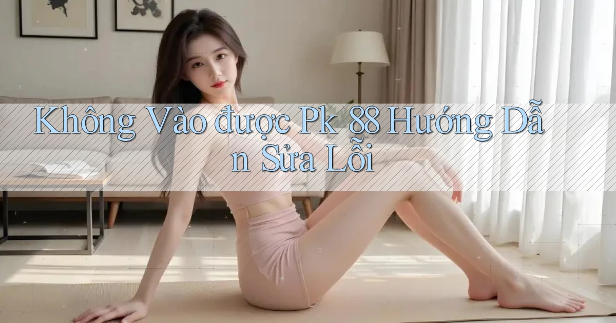 không vào được pk 88 hướng dẫn sửa lỗi