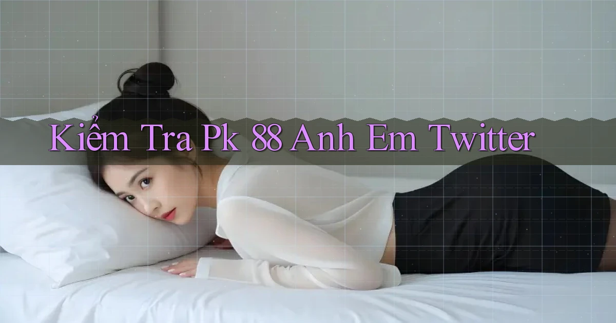 kiểm tra pk 88 anh em twitter