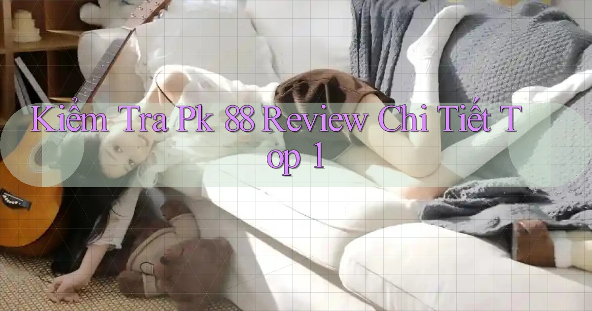 kiểm tra pk 88 review chi tiết top 1
