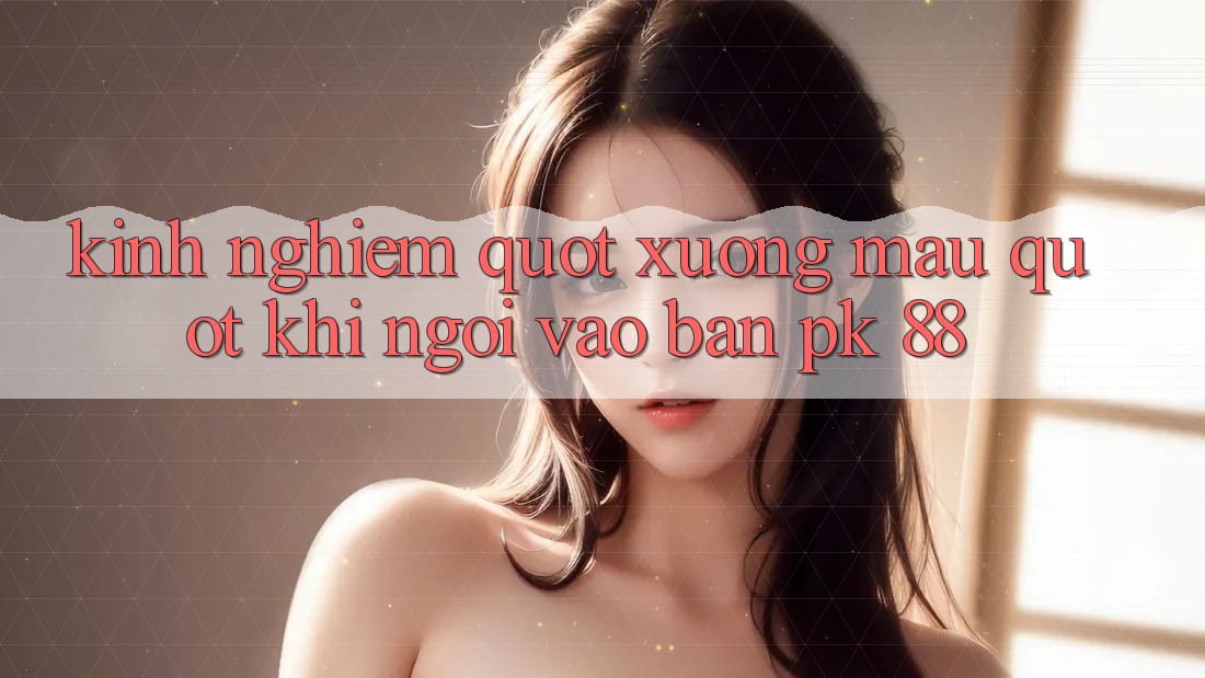 Kinh nghiệm " xương máu" khi ngồi vào bàn PK 88 Kinh nghiệm " xương máu" khi ngồi vào bàn PK 88
