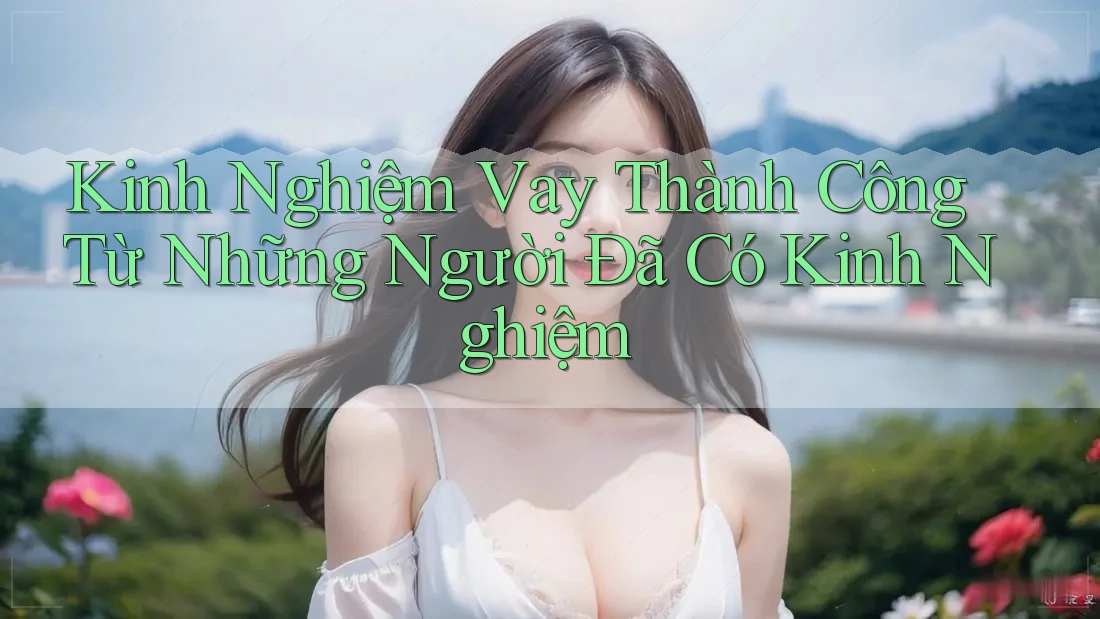 Kinh Nghiệm Vay Thành Công Từ Những Người Đã Có Kinh Nghiệm Kinh Nghiệm Vay Thành Công Từ Những Người Đã Có Kinh Nghiệm