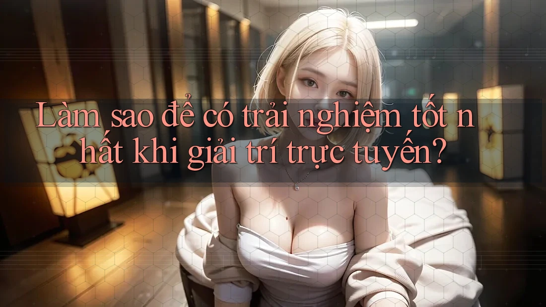 Làm sao để có trải nghiệm tốt nhất khi giải trí trực tuyến?