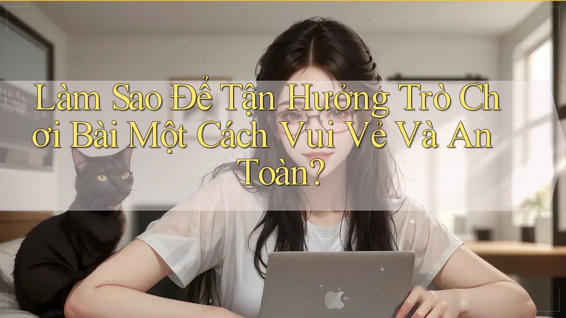 Làm Sao Để Tận Hưởng Trò Chơi Bài Một Cách Vui Vẻ Và An Toàn? Làm Sao Để Tận Hưởng Trò Chơi Bài Một Cách Vui Vẻ Và An Toàn?