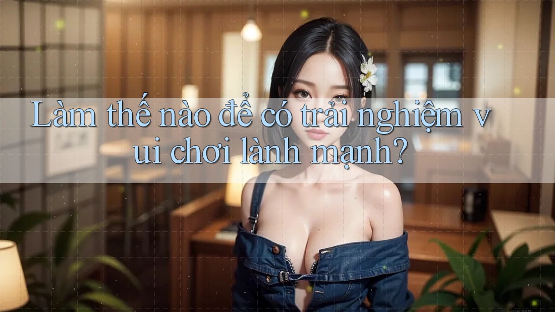 Làm thế nào để có trải nghiệm vui chơi lành mạnh? Làm thế nào để có trải nghiệm vui chơi lành mạnh?