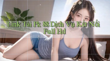 link tải pk 88 dịch vụ kết nối full hd