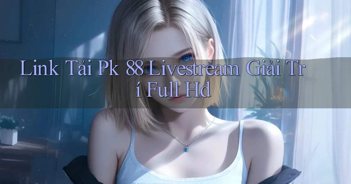 link tải pk 88 livestream giải trí full hd