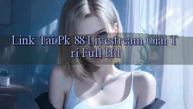 link tải pk 88 livestream giải trí full hd