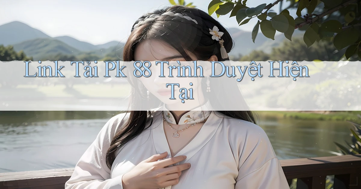 link tải pk 88 trình duyệt hiện tại
