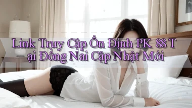 link truy cập ổn định pk 88 tại Đồng Nai cập nhật mới