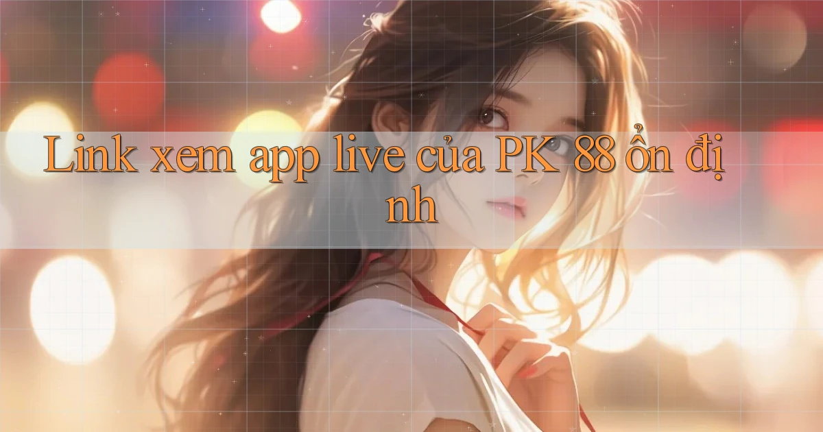 link xem app live của pk 88 ổn định
