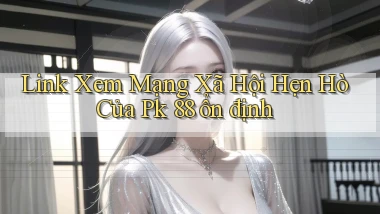 link xem mạng xã hội hẹn hò của pk 88 ổn định