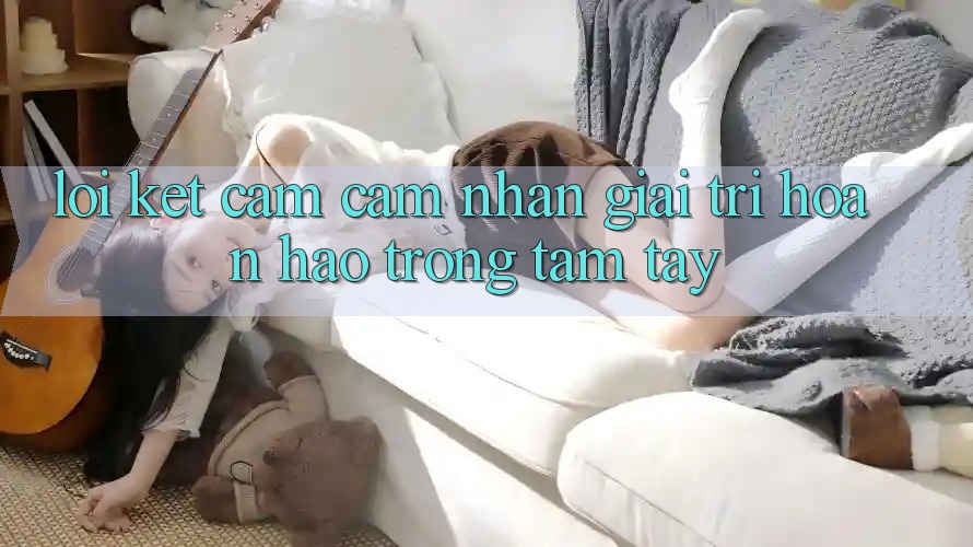 Lời Kết: Cảm cảm nhận Giải Trí Hoàn hảo Trong Tầm Tay Lời Kết: Cảm cảm nhận Giải Trí Hoàn hảo Trong Tầm Tay
