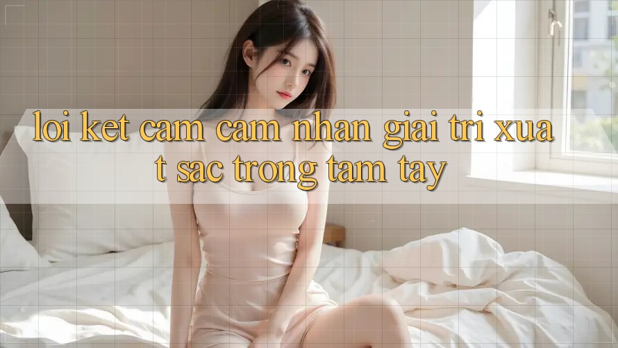 Lời Kết: Cảm cảm nhận Giải Trí Xuất sắc Trong Tầm Tay Lời Kết: Cảm cảm nhận Giải Trí Xuất sắc Trong Tầm Tay