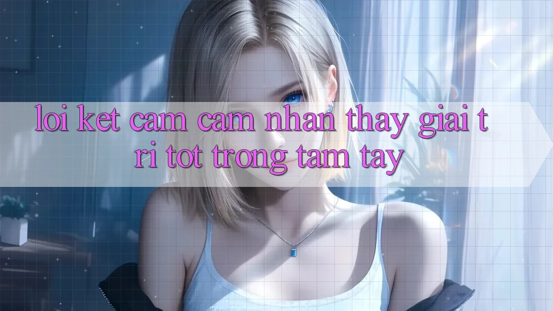 Lời Kết: Cảm cảm nhận thấy Giải Trí Tốt Trong Tầm Tay Lời Kết: Cảm cảm nhận thấy Giải Trí Tốt Trong Tầm Tay