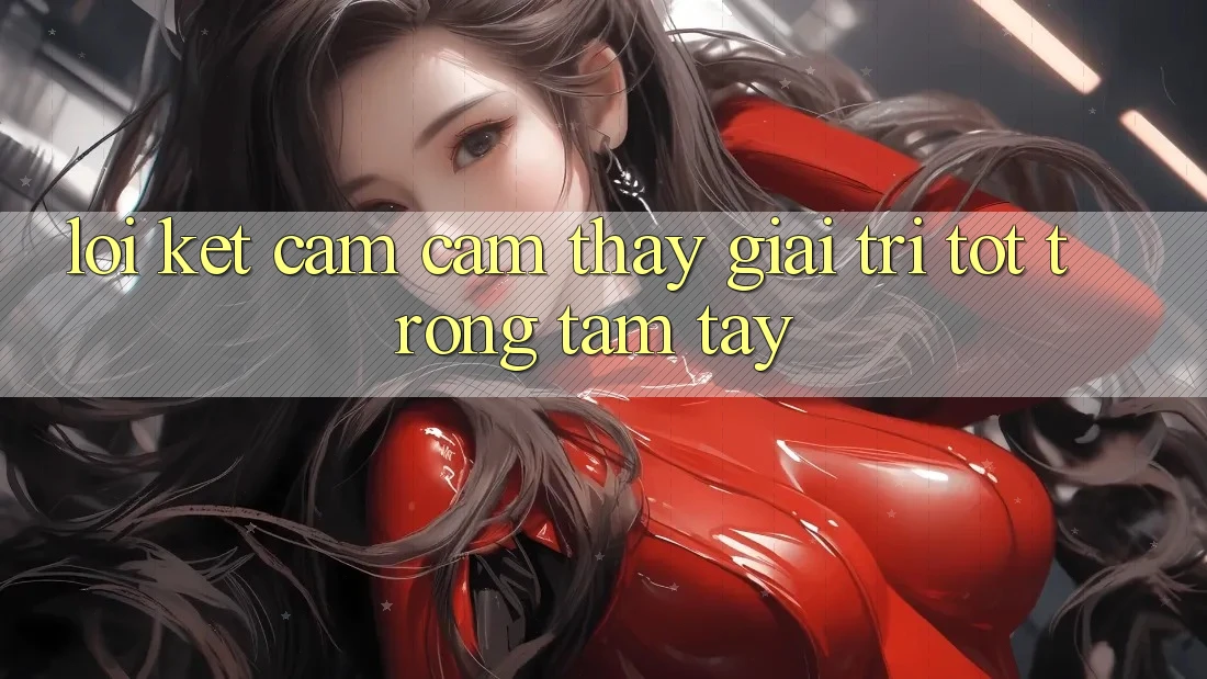 Lời Kết: Cảm cảm thấy Giải Trí Tốt Trong Tầm Tay Lời Kết: Cảm cảm thấy Giải Trí Tốt Trong Tầm Tay