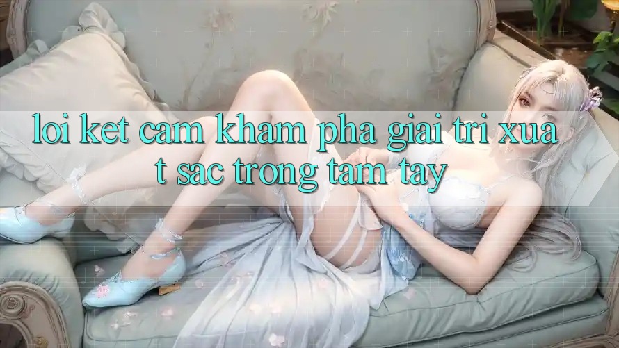 Lời Kết: Cảm khám phá Giải Trí Xuất sắc Trong Tầm Tay Lời Kết: Cảm khám phá Giải Trí Xuất sắc Trong Tầm Tay