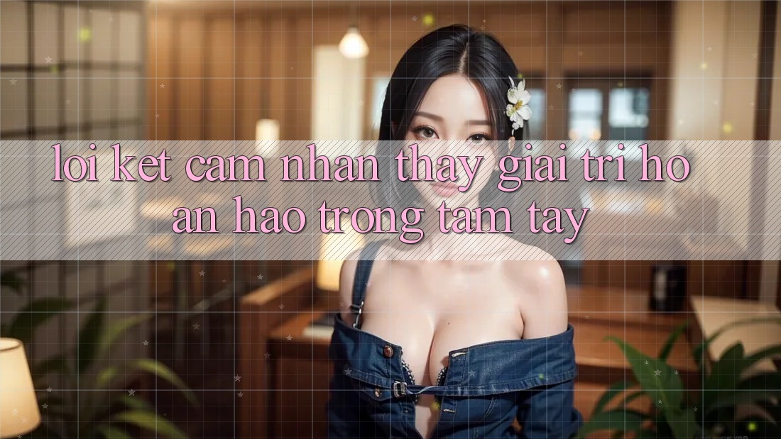 Lời Kết: Cảm nhận thấy Giải Trí Hoàn hảo Trong Tầm Tay Lời Kết: Cảm nhận thấy Giải Trí Hoàn hảo Trong Tầm Tay