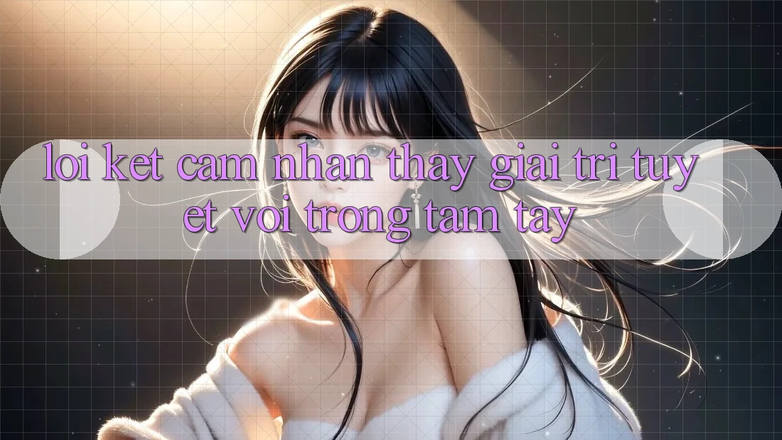 Lời Kết: Cảm nhận thấy Giải Trí Tuyệt vời Trong Tầm Tay Lời Kết: Cảm nhận thấy Giải Trí Tuyệt vời Trong Tầm Tay