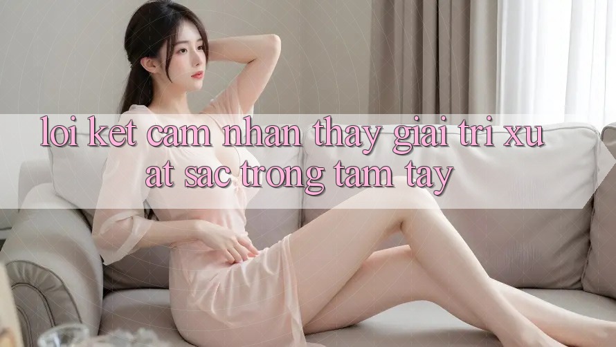Lời Kết: Cảm nhận thấy Giải Trí Xuất sắc Trong Tầm Tay Lời Kết: Cảm nhận thấy Giải Trí Xuất sắc Trong Tầm Tay