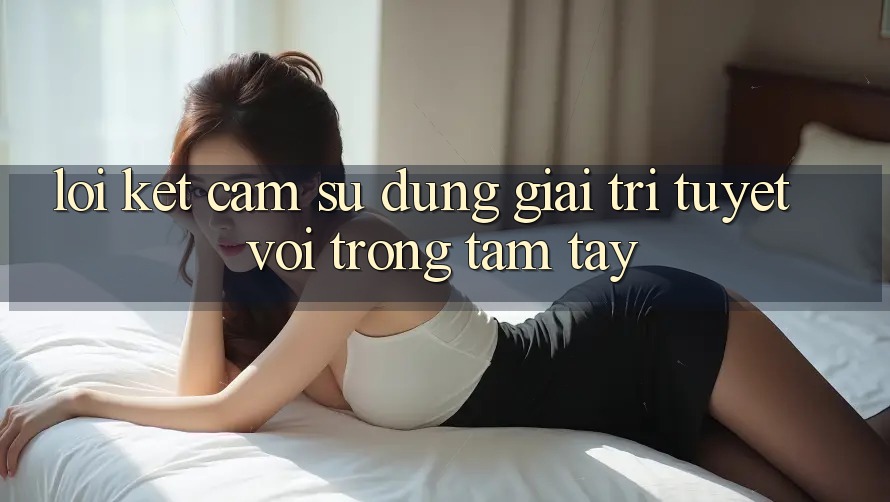 Lời Kết: Cảm sử dụng Giải Trí Tuyệt vời Trong Tầm Tay