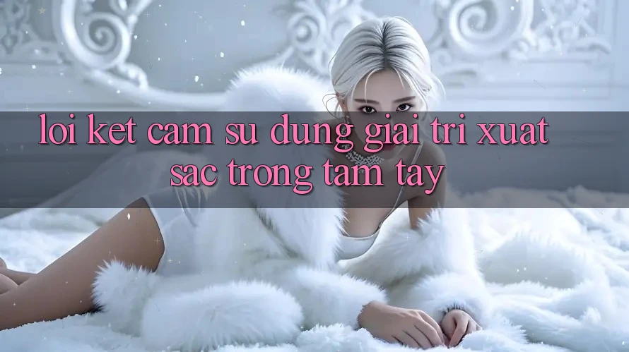 Lời Kết: Cảm sử dụng Giải Trí Xuất sắc Trong Tầm Tay Lời Kết: Cảm sử dụng Giải Trí Xuất sắc Trong Tầm Tay