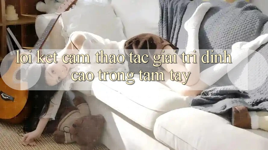 Lời Kết: Cảm thao tác Giải Trí Đỉnh Cao Trong Tầm Tay Lời Kết: Cảm thao tác Giải Trí Đỉnh Cao Trong Tầm Tay