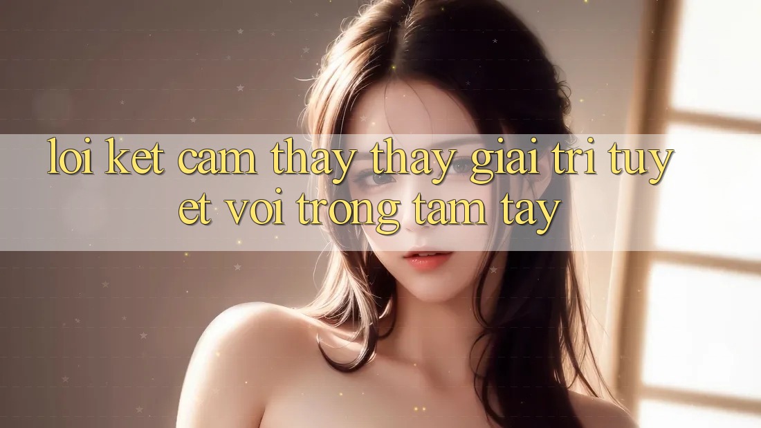 Lời Kết: Cảm thấy thấy Giải Trí Tuyệt vời Trong Tầm Tay Lời Kết: Cảm thấy thấy Giải Trí Tuyệt vời Trong Tầm Tay