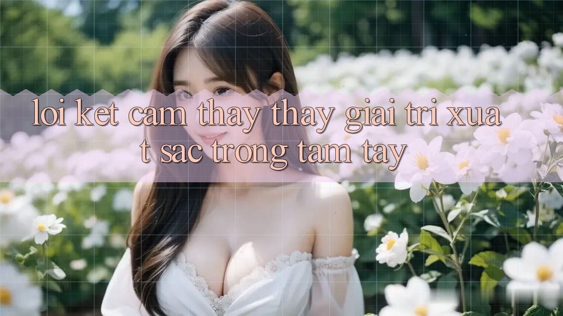 Lời Kết: Cảm thấy thấy Giải Trí Xuất sắc Trong Tầm Tay Lời Kết: Cảm thấy thấy Giải Trí Xuất sắc Trong Tầm Tay