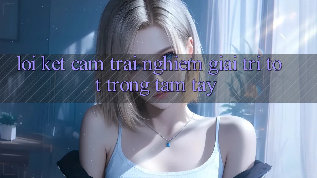Lời Kết: Cảm trải nghiệm Giải Trí Tốt Trong Tầm Tay