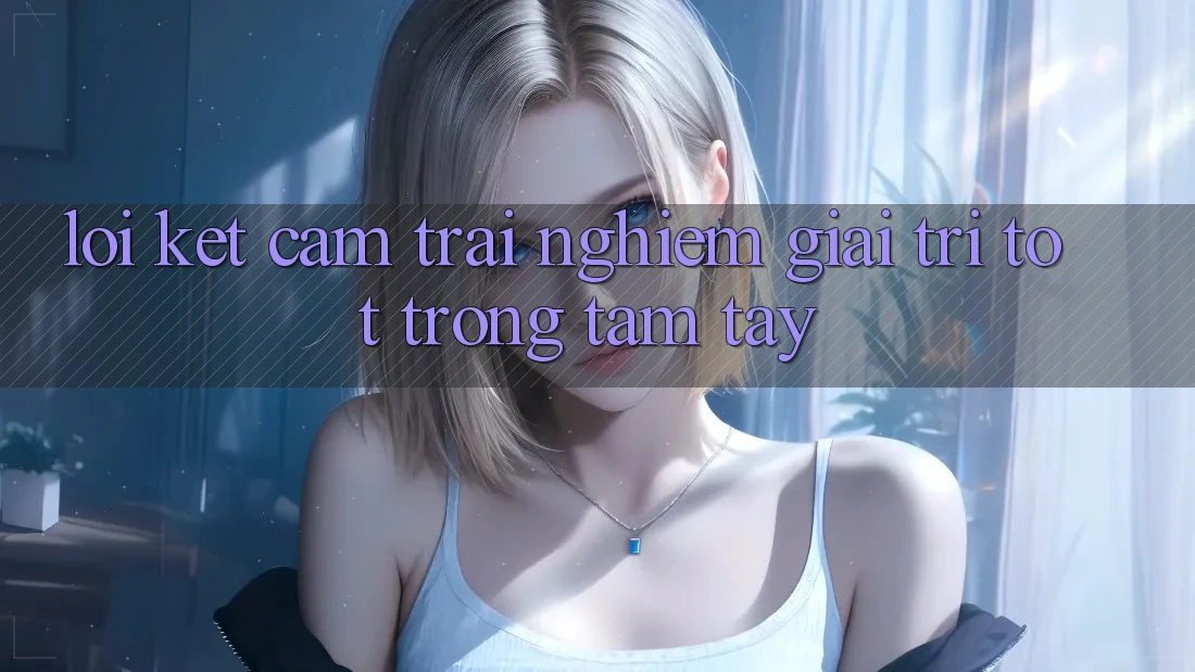 Lời Kết: Cảm trải nghiệm Giải Trí Tốt Trong Tầm Tay Lời Kết: Cảm trải nghiệm Giải Trí Tốt Trong Tầm Tay