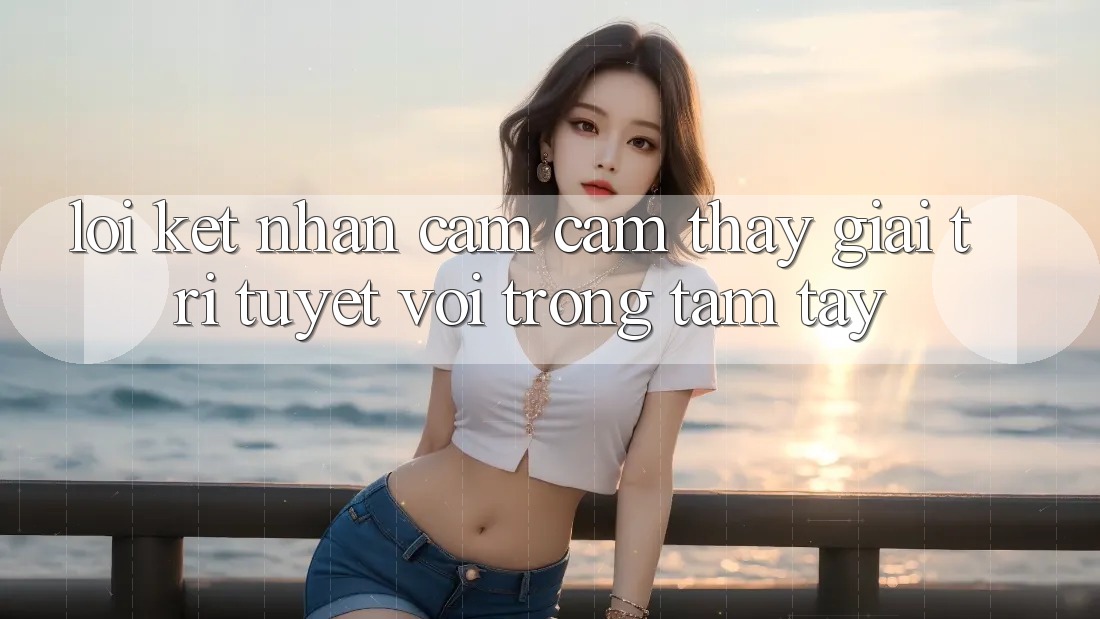 Lời Kết: Nhận cảm cảm thấy Giải Trí Tuyệt vời Trong Tầm Tay Lời Kết: Nhận cảm cảm thấy Giải Trí Tuyệt vời Trong Tầm Tay