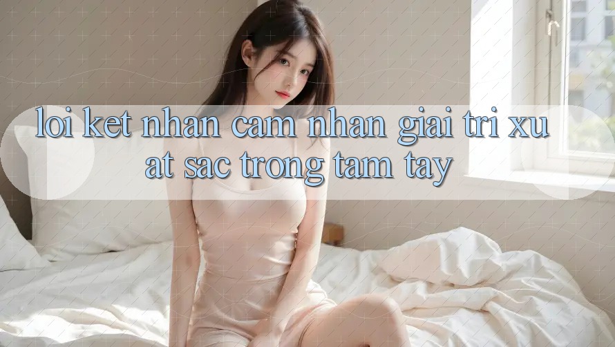 Lời Kết: Nhận cảm nhận Giải Trí Xuất sắc Trong Tầm Tay Lời Kết: Nhận cảm nhận Giải Trí Xuất sắc Trong Tầm Tay
