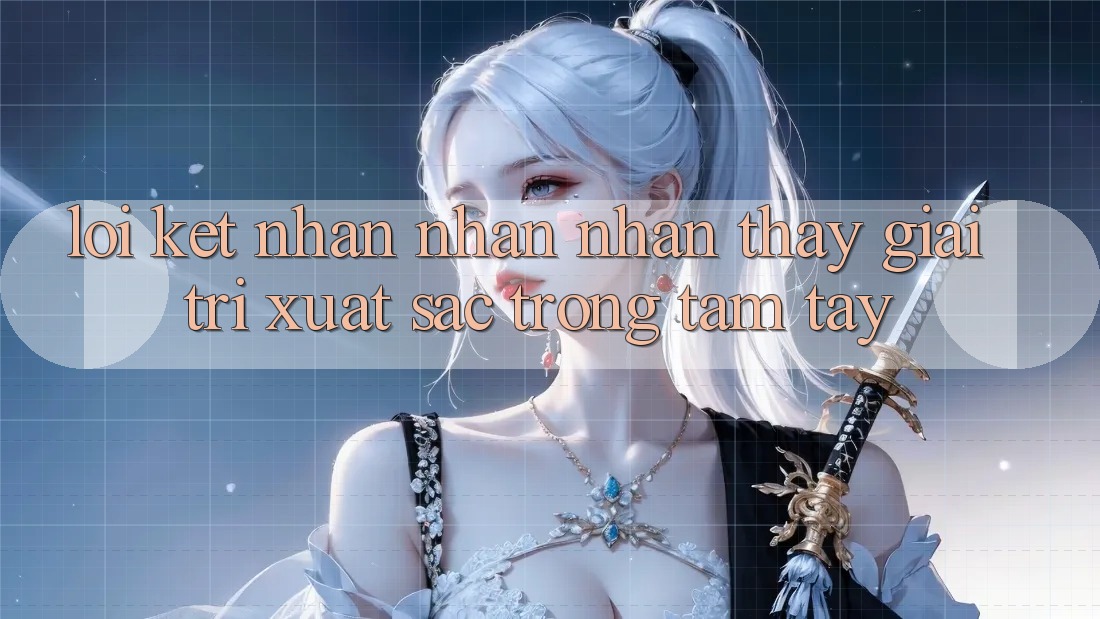 Lời Kết: Nhận nhận nhận thấy Giải Trí Xuất sắc Trong Tầm Tay Lời Kết: Nhận nhận nhận thấy Giải Trí Xuất sắc Trong Tầm Tay