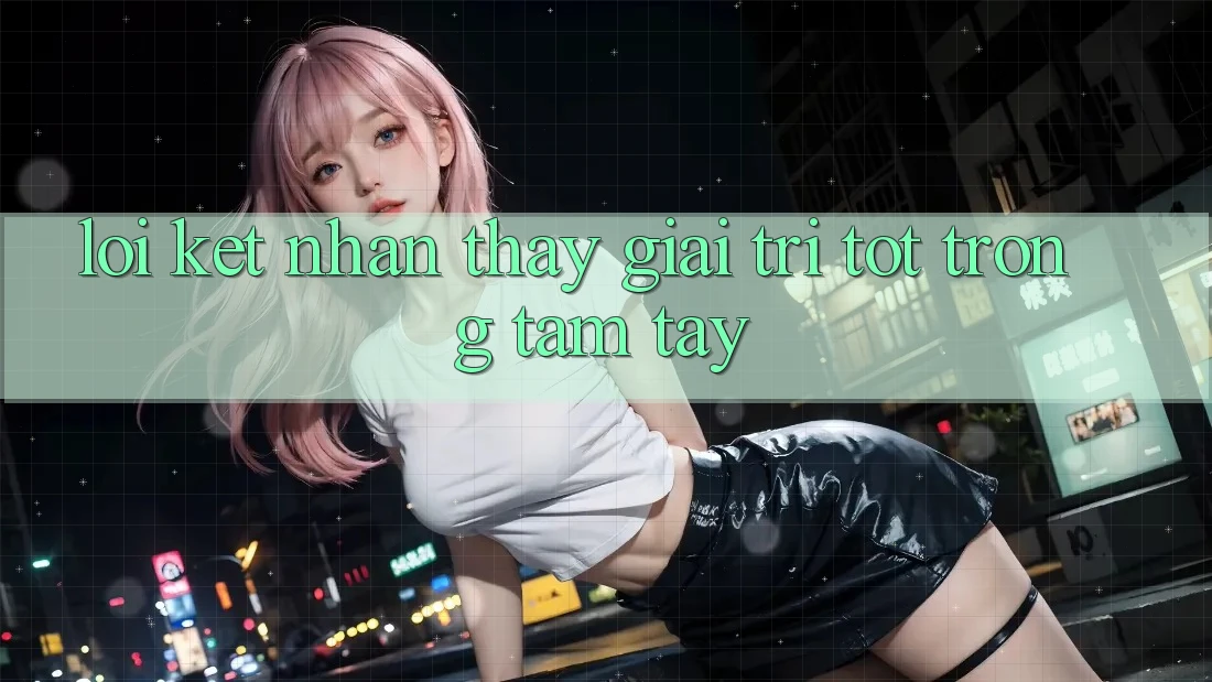 Lời Kết: Nhận thấy Giải Trí Tốt Trong Tầm Tay