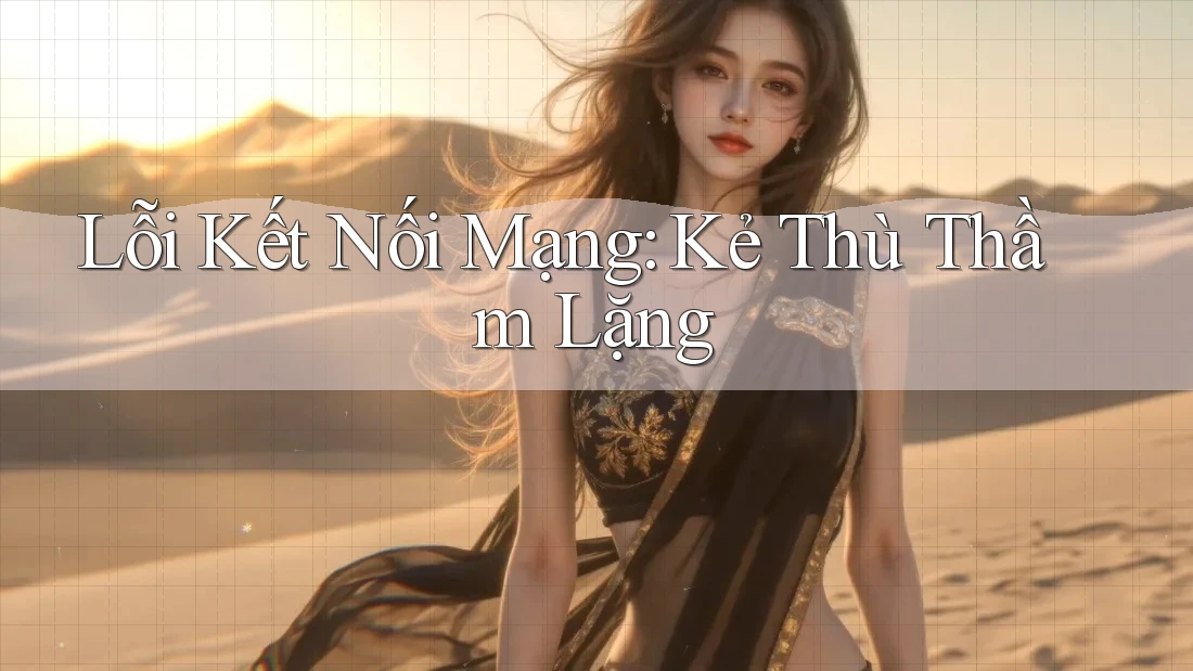 Lỗi Kết Nối Mạng: Kẻ Thù Thầm Lặng Lỗi Kết Nối Mạng: Kẻ Thù Thầm Lặng
