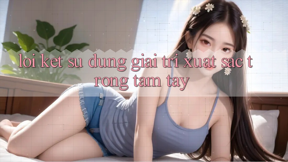 Lời Kết: Sử dụng Giải Trí Xuất sắc Trong Tầm Tay Lời Kết: Sử dụng Giải Trí Xuất sắc Trong Tầm Tay