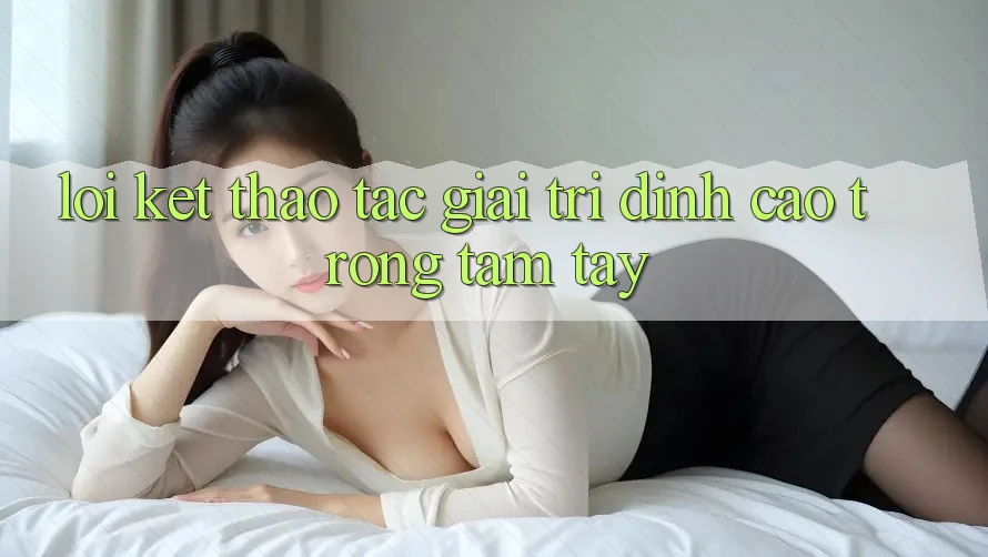 Lời Kết: Thao tác Giải Trí Đỉnh Cao Trong Tầm Tay Lời Kết: Thao tác Giải Trí Đỉnh Cao Trong Tầm Tay
